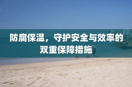 防腐保温，守护安全与效率的双重保障措施