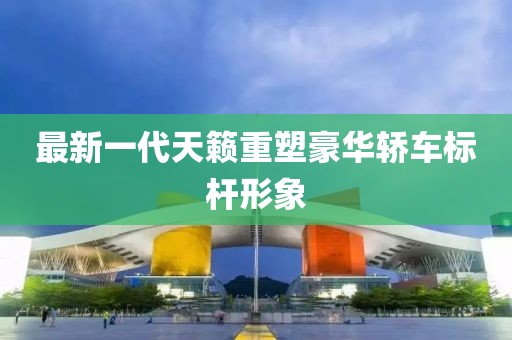 最新一代天籁重塑豪华轿车标杆形象