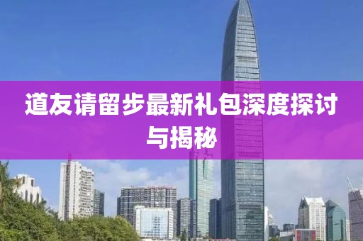 道友请留步最新礼包深度探讨与揭秘