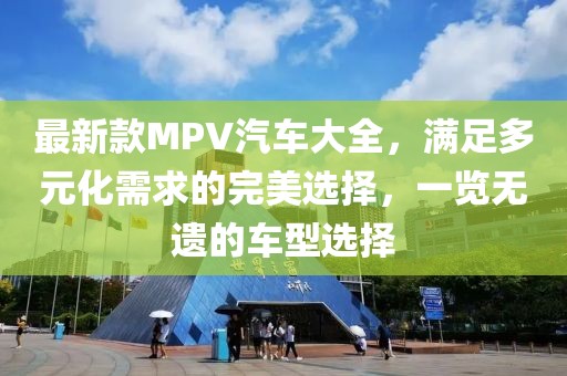 最新款MPV汽车大全，满足多元化需求的完美选择，一览无遗的车型选择
