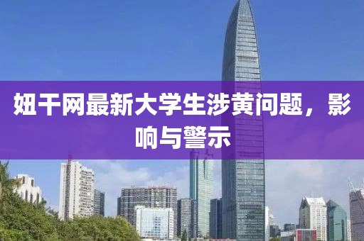 妞干网最新大学生涉黄问题，影响与警示