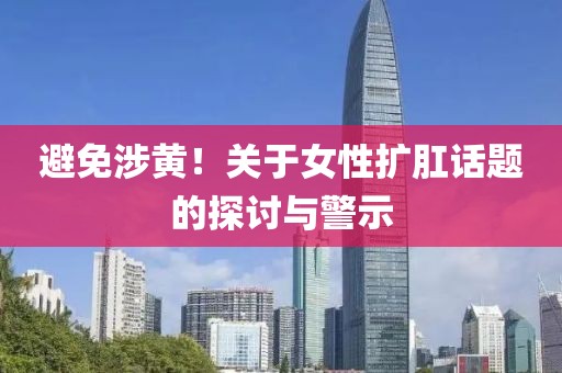 避免涉黄！关于女性扩肛话题的探讨与警示