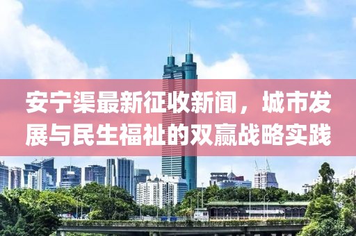 安宁渠最新征收新闻，城市发展与民生福祉的双赢战略实践