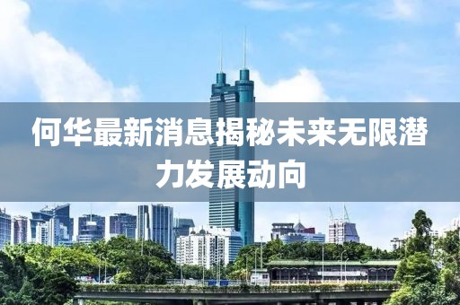 何华最新消息揭秘未来无限潜力发展动向