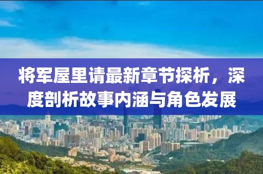 将军屋里请最新章节探析，深度剖析故事内涵与角色发展