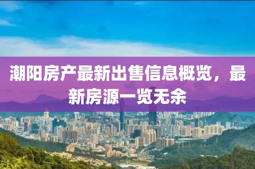 潮阳房产最新出售信息概览，最新房源一览无余
