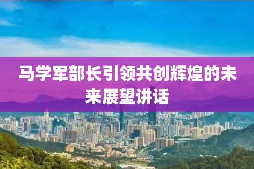 马学军部长引领共创辉煌的未来展望讲话