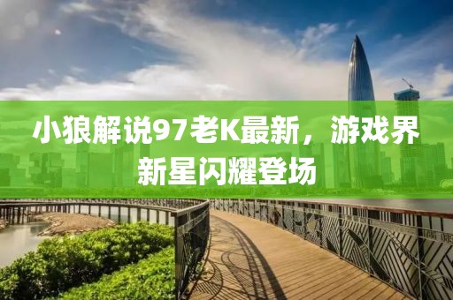 小狼解说97老K最新，游戏界新星闪耀登场