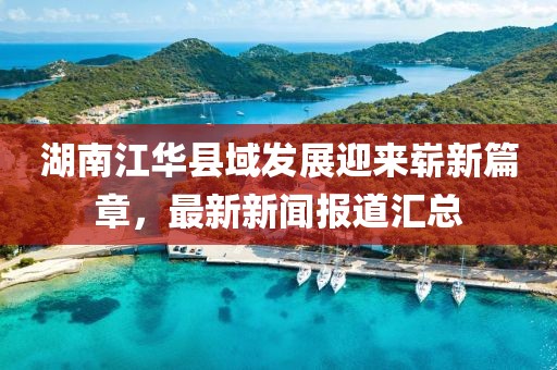 湖南江华县域发展迎来崭新篇章，最新新闻报道汇总