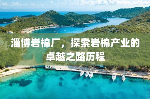 淄博岩棉厂，探索岩棉产业的卓越之路历程