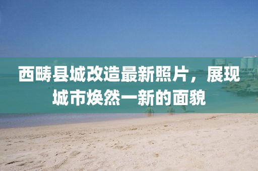 西畴县城改造最新照片，展现城市焕然一新的面貌