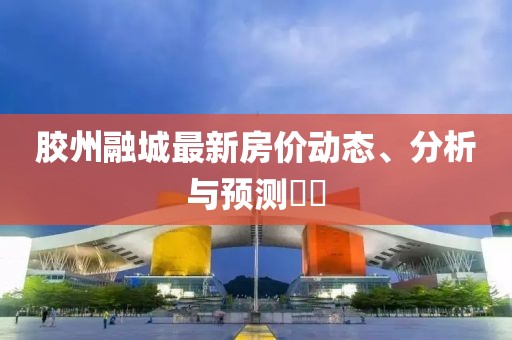 胶州融城最新房价动态、分析与预测​​