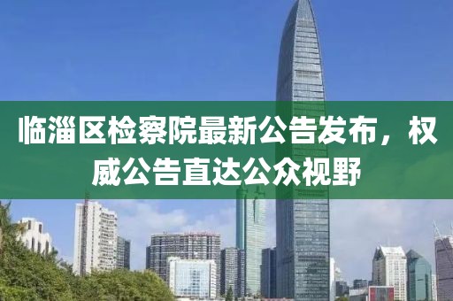 临淄区检察院最新公告发布，权威公告直达公众视野
