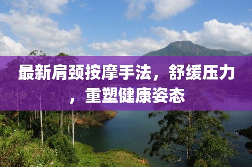最新肩颈按摩手法，舒缓压力，重塑健康姿态