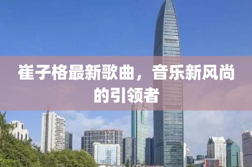 崔子格最新歌曲，音乐新风尚的引领者