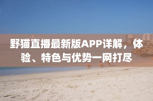 野猫直播最新版APP详解，体验、特色与优势一网打尽