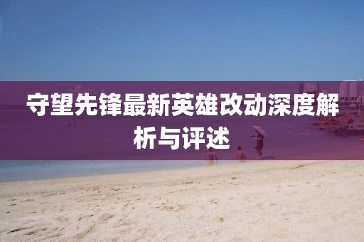 守望先锋最新英雄改动深度解析与评述