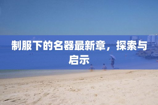 制服下的名器最新章，探索与启示