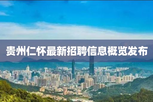 贵州仁怀最新招聘信息概览发布