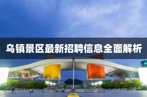 乌镇景区最新招聘信息全面解析