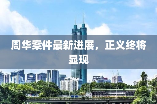 周华案件最新进展，正义终将显现