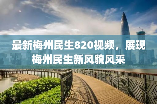 最新梅州民生820视频，展现梅州民生新风貌风采