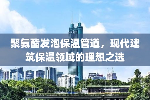 聚氨酯发泡保温管道，现代建筑保温领域的理想之选