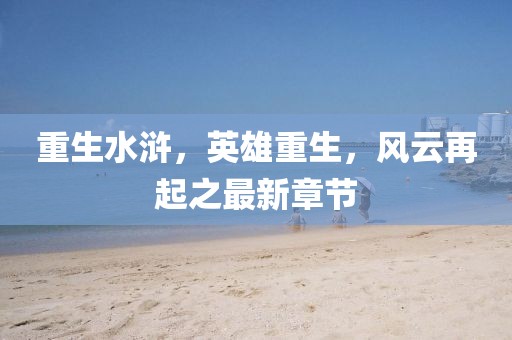 重生水浒，英雄重生，风云再起之最新章节