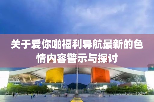 关于爱你啪福利导航最新的色情内容警示与探讨