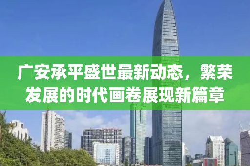 广安承平盛世最新动态，繁荣发展的时代画卷展现新篇章