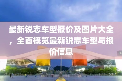 最新锐志车型报价及图片大全，全面概览最新锐志车型与报价信息