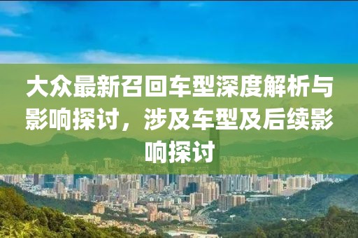 大众最新召回车型深度解析与影响探讨，涉及车型及后续影响探讨