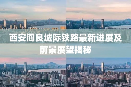 西安阎良城际铁路最新进展及前景展望揭秘