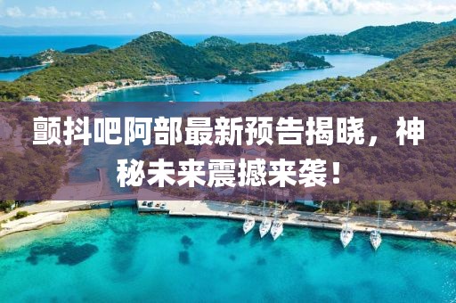 颤抖吧阿部最新预告揭晓，神秘未来震撼来袭！