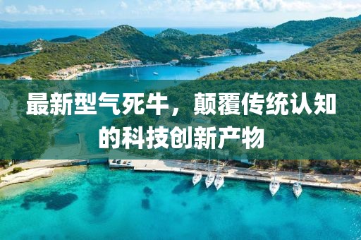 最新型气死牛，颠覆传统认知的科技创新产物
